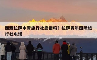 西藏拉萨中青旅行社靠谱吗？拉萨青年国际旅行社电话