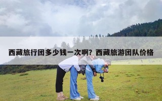 西藏旅行团多少钱一次啊？西藏旅游团队价格