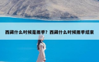 西藏什么时候是雨季？西藏什么时候雨季结束