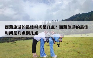 西藏旅游的最佳时间是几点？西藏旅游的最佳时间是几点到几点