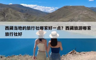 西藏当地的旅行社哪家好一点？西藏旅游哪家旅行社好