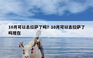 10月可以去拉萨了吗？10月可以去拉萨了吗现在
