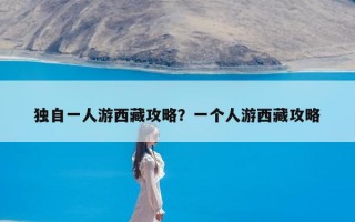 独自一人游西藏攻略？一个人游西藏攻略