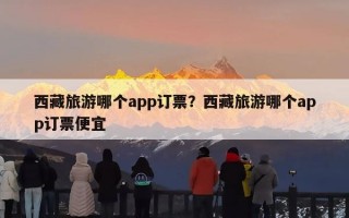 西藏旅游哪个app订票？西藏旅游哪个app订票便宜