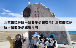 北京去拉萨玩一趟要多少钱费用？北京去拉萨玩一趟要多少钱费用呢