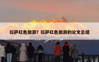 拉萨红色旅游？拉萨红色旅游的论文总结