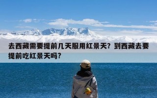 去西藏需要提前几天服用红景天？到西藏去要提前吃红景天吗?