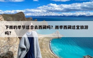 下雨的季节适合去西藏吗？雨季西藏适宜旅游吗?