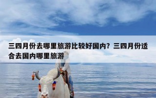 三四月份去哪里旅游比较好国内？三四月份适合去国内哪里旅游