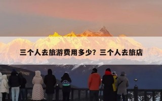 三个人去旅游费用多少？三个人去旅店