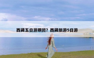 西藏五日游跟团？西藏旅游5日游