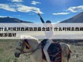 什么时候到西藏旅游最合适？什么时候去西藏旅游最好