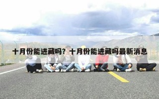 十月份能进藏吗？十月份能进藏吗最新消息