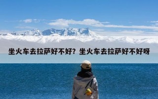 坐火车去拉萨好不好？坐火车去拉萨好不好呀