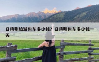 日喀则旅游包车多少钱？日喀则包车多少钱一天