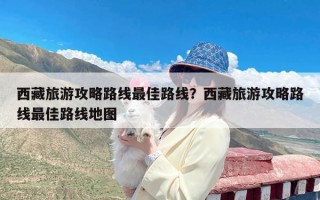 西藏旅游攻略路线最佳路线？西藏旅游攻略路线最佳路线地图