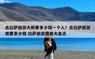 去拉萨旅游大概要多少钱一个人？去拉萨旅游需要多少钱 拉萨旅游费用大盘点