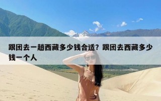 跟团去一趟西藏多少钱合适？跟团去西藏多少钱一个人