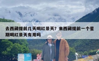 去西藏提前几天喝红景天？来西藏提前一个星期喝红景天有用吗