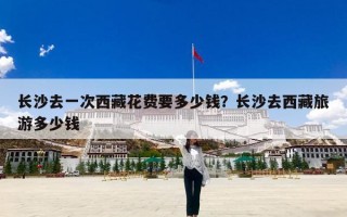 长沙去一次西藏花费要多少钱？长沙去西藏旅游多少钱