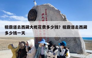 租霸道去西藏大概花费多少钱？租霸道去西藏多少钱一天