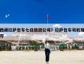 西藏拉萨包车七日旅游公司？拉萨包车司机推荐