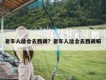 老年人适合去西藏？老年人适合去西藏嘛