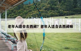 老年人适合去西藏？老年人适合去西藏嘛