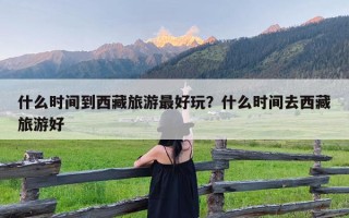 什么时间到西藏旅游最好玩？什么时间去西藏旅游好