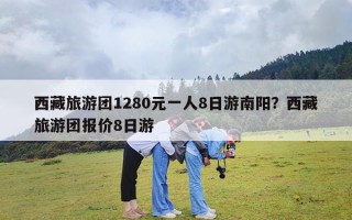 西藏旅游团1280元一人8日游南阳？西藏旅游团报价8日游