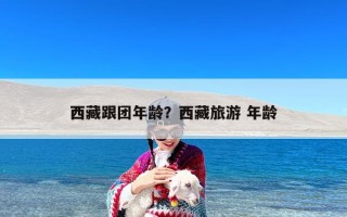 西藏跟团年龄？西藏旅游 年龄