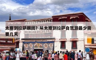 太原到拉萨跟团？从太原到拉萨自驾游最少需要几天