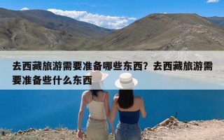 去西藏旅游需要准备哪些东西？去西藏旅游需要准备些什么东西