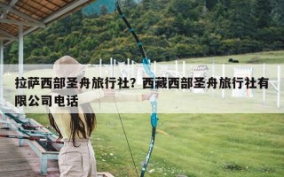 拉萨西部圣舟旅行社？西藏西部圣舟旅行社有限公司电话