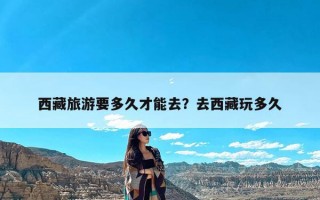 西藏旅游要多久才能去？去西藏玩多久