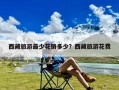 西藏旅游最少花销多少？西藏旅游花费