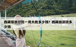 西藏报旅行团一周大概多少钱？西藏旅游团多少钱