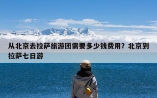 从北京去拉萨旅游团需要多少钱费用？北京到拉萨七日游