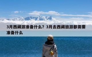 3月西藏游准备什么？3月去西藏旅游都需要准备什么