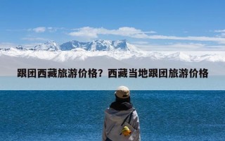 跟团西藏旅游价格？西藏当地跟团旅游价格