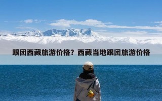 跟团西藏旅游价格？西藏当地跟团旅游价格