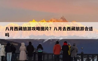 八月西藏旅游攻略图片？八月去西藏旅游合适吗
