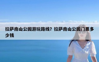 拉萨南山公园游玩路线？拉萨南山公园门票多少钱