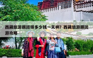 西藏旅游跟团得多少钱一天啊？西藏旅游跟团游攻略