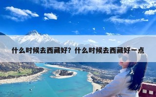 什么时候去西藏好？什么时候去西藏好一点