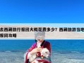 去西藏旅行报团大概花费多少？西藏旅游当地报团攻略