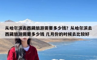 从哈尔滨去西藏旅游需要多少钱？从哈尔滨去西藏旅游需要多少钱 几月份的时候去比较好