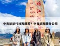 中青旅旅行社西藏游？中青旅西藏分公司