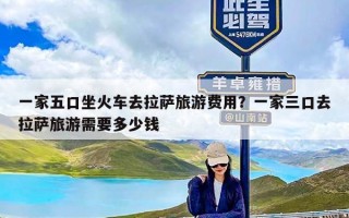 一家五口坐火车去拉萨旅游费用？一家三口去拉萨旅游需要多少钱