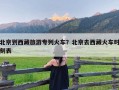 北京到西藏旅游专列火车？北京去西藏火车时刻表